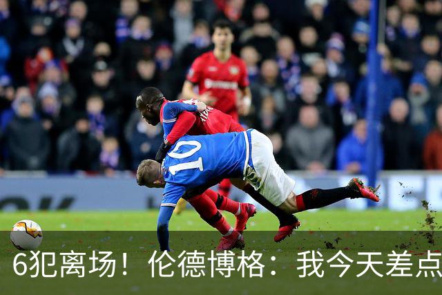 6犯离场！伦德博格：我今天差点失控了 多亏队友们在背后支持我