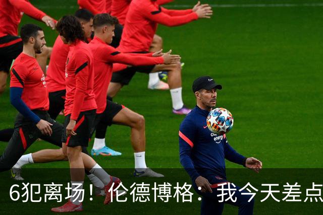 6犯离场！伦德博格：我今天差点失控了 多亏队友们在背后支持我